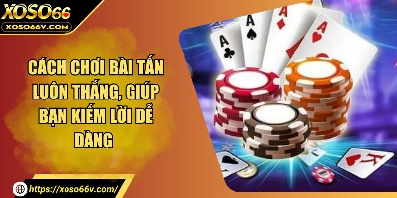 Cách Chơi Bài Tấn Luôn Thắng, Giúp Bạn Kiếm Lời Dễ Dàng