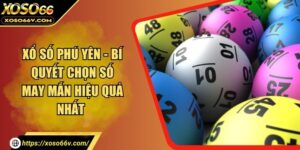 Xổ Số Phú Yên - Bí Quyết Chọn Số May Mắn Hiệu Quả Nhất